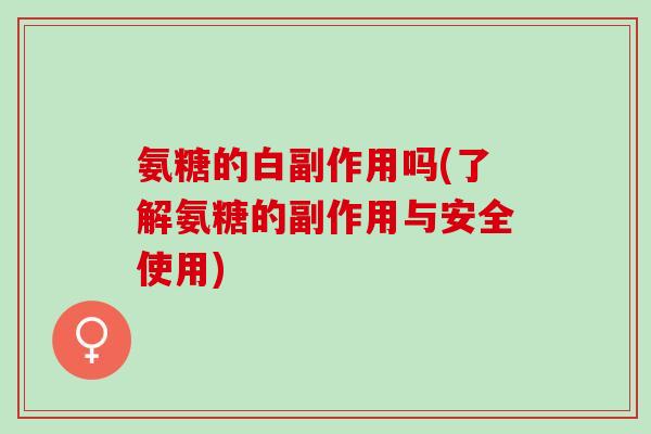 氨糖的白副作用吗(了解氨糖的副作用与安全使用)