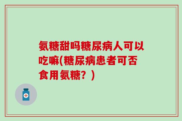氨糖甜吗糖尿病人可以吃嘛(糖尿病患者可否食用氨糖？)
