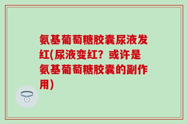 氨基葡萄糖胶囊尿液发红(尿液变红？或许是氨基葡萄糖胶囊的副作用)
