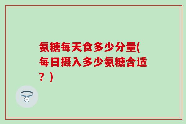 氨糖每天食多少分量(每日摄入多少氨糖合适？)