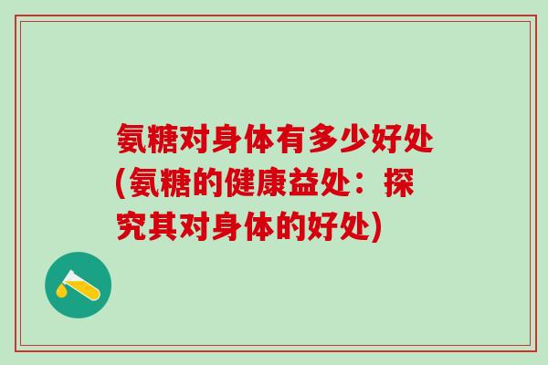 氨糖对身体有多少好处(氨糖的健康益处：探究其对身体的好处)