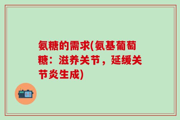 氨糖的需求(氨基葡萄糖:滋养关节,延缓生成) 氨糖的需求(氨基葡萄糖:滋养关节,延缓生成)