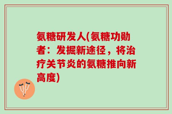 氨糖研发人(氨糖功勋者：发掘新途径，将治疗关节炎的氨糖推向新高度)