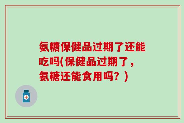 氨糖保健品过期了还能吃吗(保健品过期了，氨糖还能食用吗？)