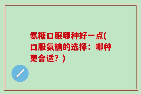 氨糖口服哪种好一点(口服氨糖的选择：哪种更合适？)
