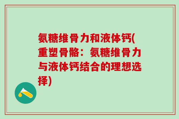 氨糖维骨力和液体钙(重塑骨骼：氨糖维骨力与液体钙结合的理想选择)