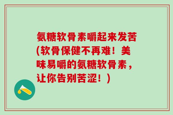 氨糖软骨素嚼起来发苦(软骨保健不再难！美味易嚼的氨糖软骨素，让你告别苦涩！)