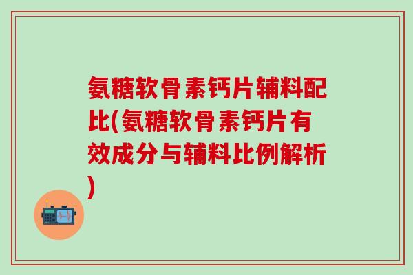 氨糖软骨素钙片辅料配比(氨糖软骨素钙片有效成分与辅料比例解析)