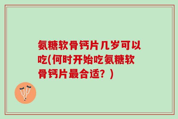 氨糖软骨钙片几岁可以吃(何时开始吃氨糖软骨钙片最合适？)