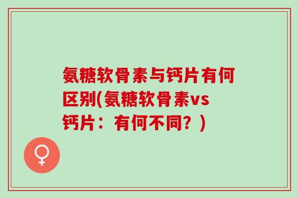 氨糖软骨素与钙片有何区别(氨糖软骨素vs钙片：有何不同？)