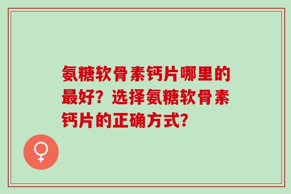 氨糖软骨素钙片哪里的最好？选择氨糖软骨素钙片的正确方式？