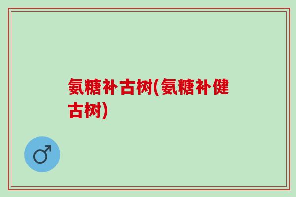 氨糖补古树(氨糖补健古树)