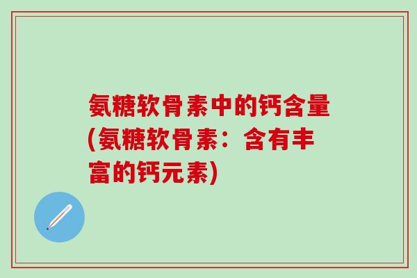 氨糖软骨素中的钙含量(氨糖软骨素:含有丰富的钙元素) 氨糖软骨素中的钙含量(氨糖软骨素:含有丰富的钙元素)