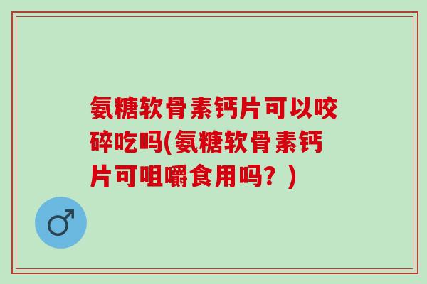 氨糖软骨素钙片可以咬碎吃吗(氨糖软骨素钙片可咀嚼食用吗?) 氨糖软骨素钙片可以咬碎吃吗(氨糖软骨素钙片可咀嚼食用吗?)