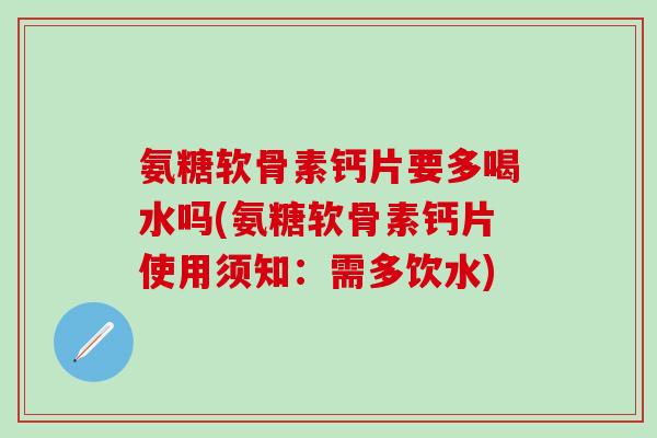 氨糖软骨素钙片要多喝水吗(氨糖软骨素钙片使用须知：需多饮水)