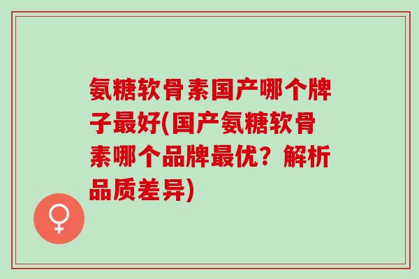 氨糖软骨素国产哪个牌子最好(国产氨糖软骨素哪个品牌最优？解析品质差异)
