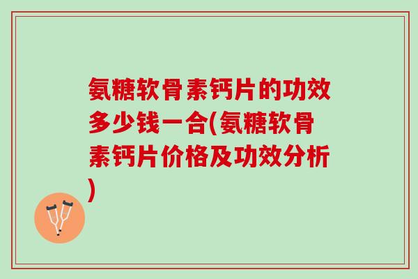 氨糖软骨素钙片的功效多少钱一合(氨糖软骨素钙片价格及功效分析)
