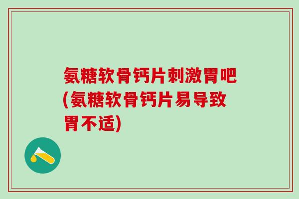 氨糖软骨钙片刺激胃吧(氨糖软骨钙片易导致胃不适)