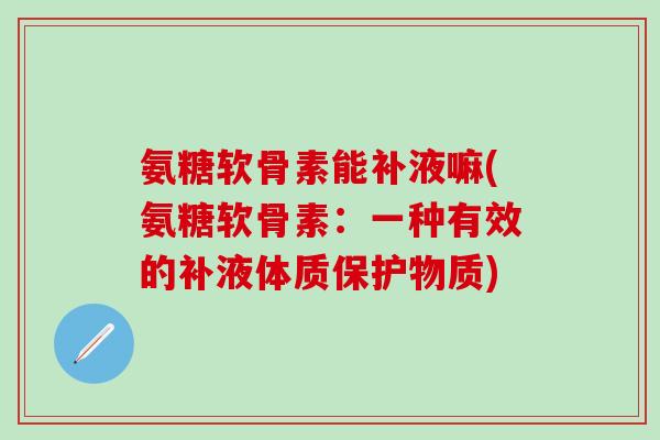 氨糖软骨素能补液嘛(氨糖软骨素：一种有效的补液体质保护物质)