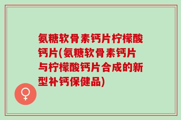 氨糖软骨素钙片柠檬酸钙片(氨糖软骨素钙片与柠檬酸钙片合成的新型补钙保健品)