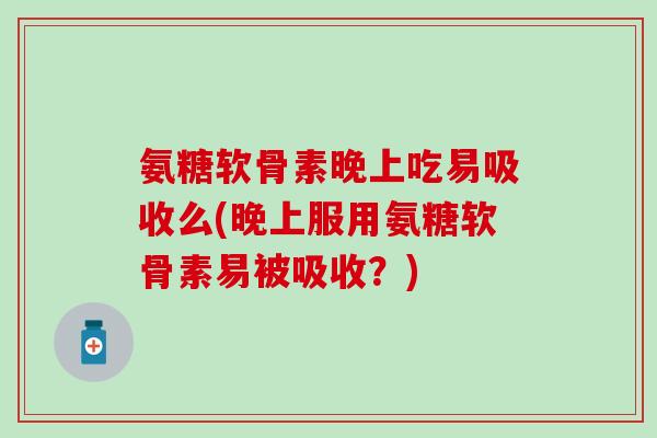 氨糖软骨素晚上吃易吸收么(晚上服用氨糖软骨素易被吸收？)