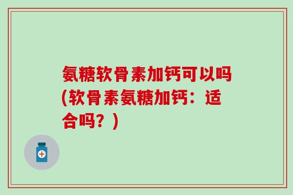 氨糖软骨素加钙可以吗(软骨素氨糖加钙：适合吗？)