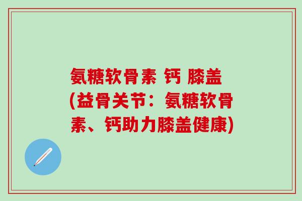 氨糖软骨素 钙 膝盖(益骨关节：氨糖软骨素、钙助力膝盖健康)