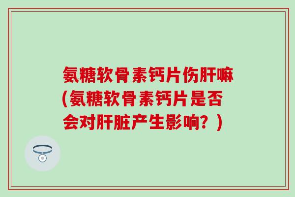 氨糖软骨素钙片伤肝嘛(氨糖软骨素钙片是否会对肝脏产生影响？)