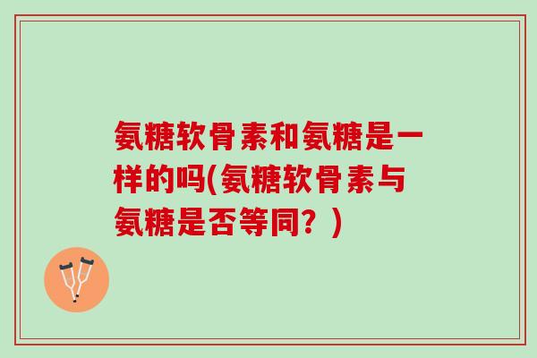 氨糖软骨素和氨糖是一样的吗(氨糖软骨素与氨糖是否等同?) 氨糖软骨素和氨糖是一样的吗(氨糖软骨素与氨糖是否等同?)