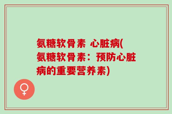 氨糖软骨素 心脏病(氨糖软骨素：预防心脏病的重要营养素)