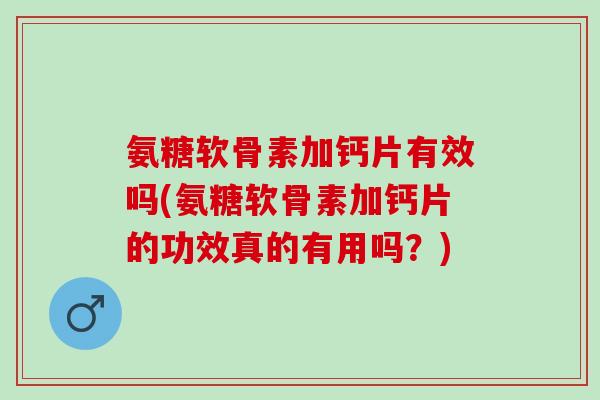 氨糖软骨素加钙片有效吗(氨糖软骨素加钙片的功效真的有用吗？)