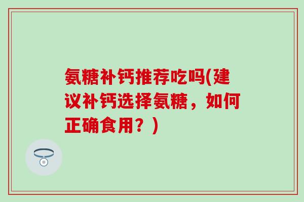 氨糖补钙推荐吃吗(建议补钙选择氨糖，如何正确食用？)
