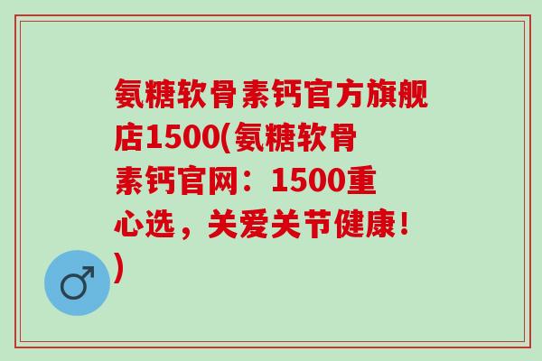 氨糖软骨素钙官方旗舰店1500(氨糖软骨素钙官网：1500重心选，关爱关节健康！)
