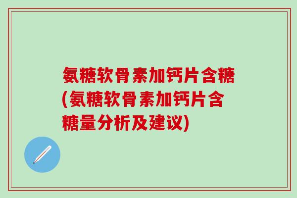氨糖软骨素加钙片含糖(氨糖软骨素加钙片含糖量分析及建议)