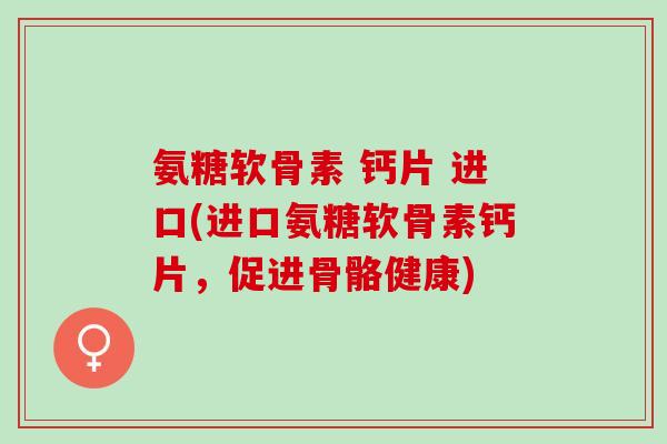 氨糖软骨素 钙片 进口(进口氨糖软骨素钙片，促进骨骼健康)