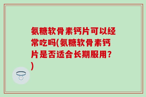 氨糖软骨素钙片可以经常吃吗(氨糖软骨素钙片是否适合长期服用？)