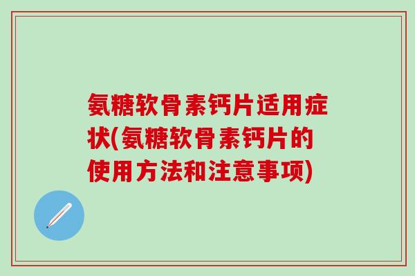 氨糖软骨素钙片适用症状(氨糖软骨素钙片的使用方法和注意事项) 氨糖软骨素钙片适用症状(氨糖软骨素钙片的使用方法和注意事项)