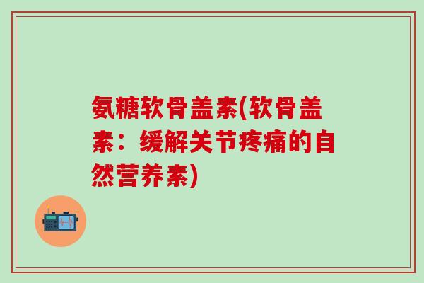 氨糖软骨盖素(软骨盖素：缓解关节的自然营养素)
