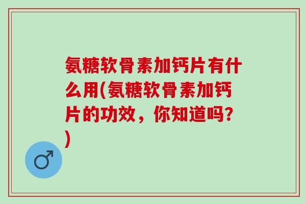 氨糖软骨素加钙片有什么用(氨糖软骨素加钙片的功效，你知道吗？)
