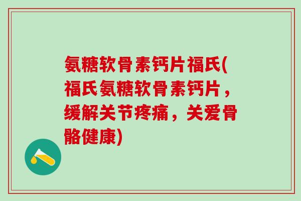 氨糖软骨素钙片福氏(福氏氨糖软骨素钙片，缓解关节疼痛，关爱骨骼健康)