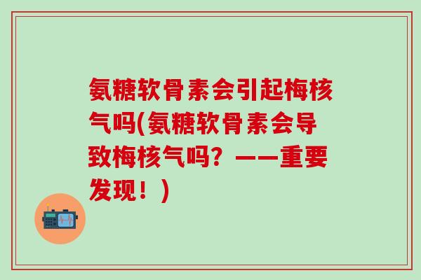 氨糖软骨素会引起梅核气吗(氨糖软骨素会导致梅核气吗？——重要发现！)