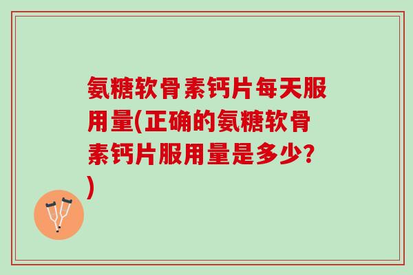 氨糖软骨素钙片每天服用量(正确的氨糖软骨素钙片服用量是多少？)