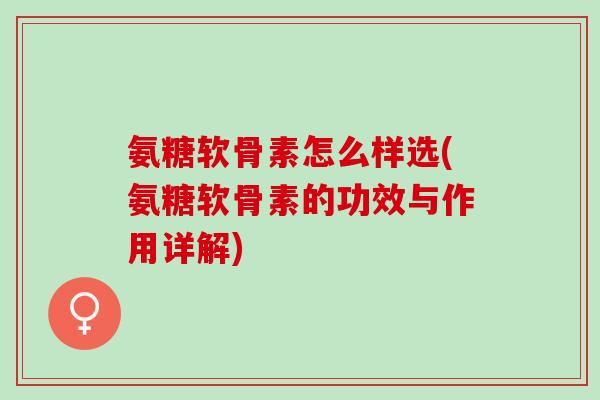 氨糖软骨素怎么样选(氨糖软骨素的功效与作用详解)