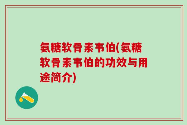 氨糖软骨素韦伯(氨糖软骨素韦伯的功效与用途简介)