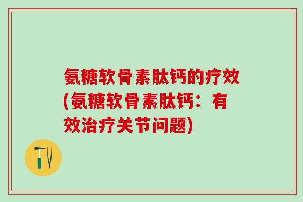 氨糖软骨素肽钙的疗效(氨糖软骨素肽钙：有效治疗关节问题)