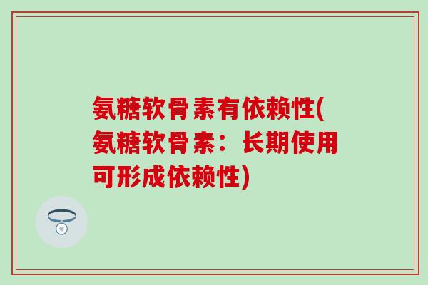 氨糖软骨素有依赖性(氨糖软骨素：长期使用可形成依赖性)