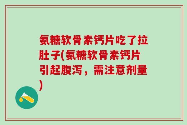 氨糖软骨素钙片吃了拉肚子(氨糖软骨素钙片引起,需注意剂量) 氨糖软骨素钙片吃了拉肚子(氨糖软骨素钙片引起,需注意剂量)