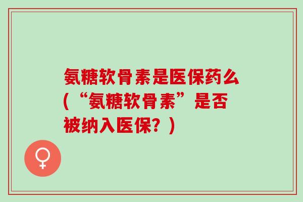 氨糖软骨素是医保药么(“氨糖软骨素”是否被纳入医保？)