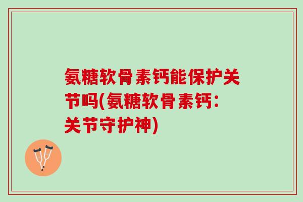 氨糖软骨素钙能保护关节吗(氨糖软骨素钙：关节守护神)
