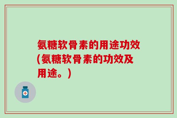 氨糖软骨素的用途功效(氨糖软骨素的功效及用途。)